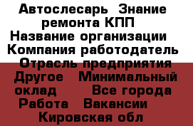 Автослесарь. Знание ремонта КПП › Название организации ­ Компания-работодатель › Отрасль предприятия ­ Другое › Минимальный оклад ­ 1 - Все города Работа » Вакансии   . Кировская обл.